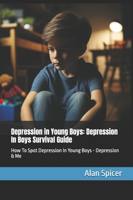 Depression in Young Boys: Depression In Boys Survival Guide: How To Spot Depression In Young Boys - Depression & Me - Spicer, Alan