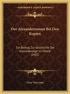 Der Alexanderroman Bei Den Kopten: Ein Beitrag Zur Geschichte Der Alexandersage Im Orient (1903) - Lemm, Oscar Von