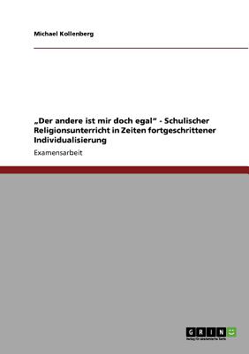 "Der andere ist mir doch egal" - Schulischer Religionsunterricht in Zeiten fortgeschrittener Individualisierung - Kollenberg, Michael