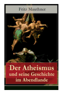 Der Atheismus Und Seine Geschichte Im Abendlande: Geschichte Gottes + Pelagianische Und Manich?ische Ketzerei + Geschichte Des Teufels + Abu Bekr Ibn Tophail + Gottlosigkeit Geistlicher Und Weltlicher Herrscher + Meister Eckhart + Hexenreligion...