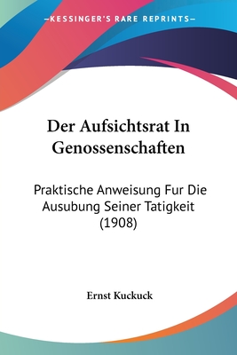 Der Aufsichtsrat in Genossenschaften: Praktische Anweisung Fur Die Ausubung Seiner Tatigkeit (1908) - Kuckuck, Ernst