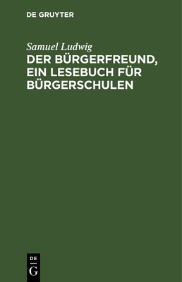 Der B?rgerfreund, ein Lesebuch f?r B?rgerschulen - Ludwig, Samuel, and Wilmsen, F P (Editor)