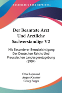 Der Beamtete Arzt Und Arztliche Sachverstandige V2: Mit Besonderer Berucksichtigung Der Deutschen Reichs Und Preussischen Landesgesetzgebung (1904)