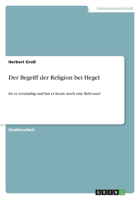 Der Begriff der Religion bei Hegel: Ist er vern?nftig und hat er heute noch eine Relevanz? - Gro?, Herbert