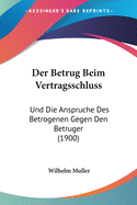 Der Betrug Beim Vertragsschluss: Und Die Anspruche Des Betrogenen Gegen Den Betruger (1900)