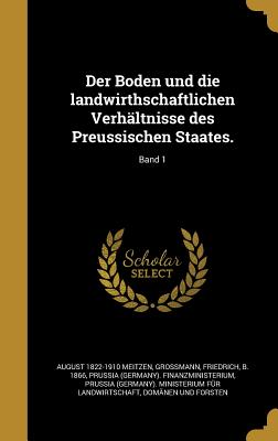 Der Boden und die landwirthschaftlichen Verhltnisse des Preussischen Staates.; Band 1 - Meitzen, August 1822-1910, and Grossmann, Friedrich B 1866 (Creator), and Prussia (Germany) Finanzministerium (Creator)