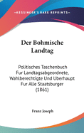 Der Bohmische Landtag: Politisches Taschenbuch Fur Landtagsabgeordnete, Wahlberechtigte Und Uberhaupt Fur Alle Staatsburger (1861)