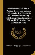 Der Briefwechsel Des M. Tullius Cicero Von Seinem Prokonsulat in Cilicien Bis Zu Caesars Ermordung; Nebst Einem Neudrucke Des XII: Und XIII, Buches Der Briefe an Attius (Classic Reprint)