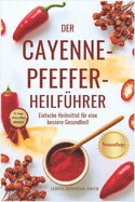 Der Cayenne-Pfeffer-Heilfhrer: Einfache Heilmittel fr eine bessere Gesundheit