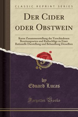 Der Cider Oder Obstwein: Kurze Zusammenstellung Der Verschiedenen Bereitungsarten Und Rathschlge Zu Einer Rationelle Darstellung Und Behandlung Desselben (Classic Reprint) - Lucas, Eduard