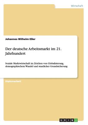 Der deutsche Arbeitsmarkt im 21. Jahrhundert: Soziale Marktwirtschaft im Zeichen von Globalisierung, demographischem Wandel und staatlicher Grundsicherung - E?er, Johannes Wilhelm