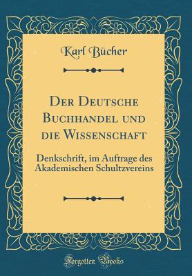 Der Deutsche Buchhandel Und Die Wissenschaft: Denkschrift, Im Auftrage Des Akademischen Schultzvereins (Classic Reprint) - Bucher, Karl