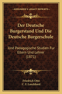 Der Deutsche Burgerstand Und Die Deutsche Burgerschule: Und Padagogische Studien Fur Eltern Und Lehrer (1871)
