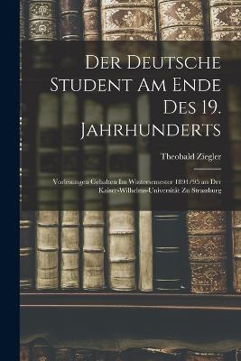 Der Deutsche Student Am Ende Des 19. Jahrhunderts: Vorlesungen Gehalten Im Wintersemester 1894/95 an Der Kaiser-Wilhelms-Universitt Zu Strassburg - Ziegler, Theobald