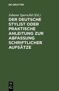 Der Deutsche Stylist Oder Praktische Anleitung Zur Abfassung Schriftlicher Aufstze: Nach Einer Neuen, Fasslichen, Das Selbestdenken Erleichternden Methode, Zum Gebrauche in Schulen