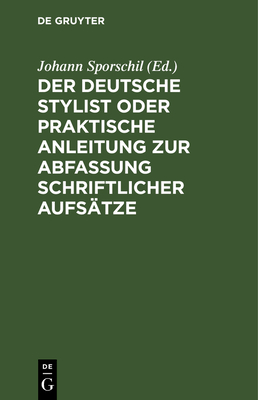 Der Deutsche Stylist Oder Praktische Anleitung Zur Abfassung Schriftlicher Aufstze: Nach Einer Neuen, Fasslichen, Das Selbestdenken Erleichternden Methode, Zum Gebrauche in Schulen - Sporschil, Johann (Editor)