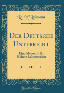 Der Deutsche Unterricht: Eine Methodik F?r Hhere Lehranstalten (Classic Reprint)