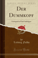 Der Dummkopf: Lustspiel in Fnf Aufzgen (Classic Reprint)