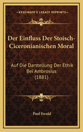 Der Einfluss Der Stoisch-Ciceronianischen Moral: Auf Die Darstellung Der Ethik Bei Ambrosius (1881)