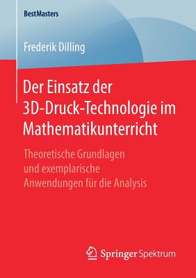 Der Einsatz Der 3d-Druck-Technologie Im Mathematikunterricht: Theoretische Grundlagen Und Exemplarische Anwendungen F?r Die Analysis - Dilling, Frederik