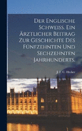 Der englische Schweiss. Ein rztlicher Beitrag zur Geschichte des fnfzehnten und sechzehnten Jahrhunderts.