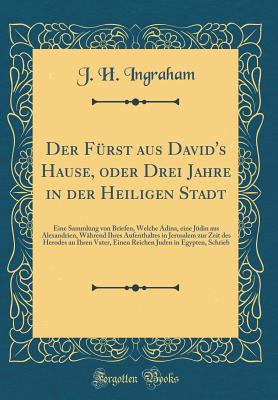 Der Frst Aus David's Hause, Oder Drei Jahre in Der Heiligen Stadt: Eine Sammlung Von Briefen, Welche Adina, Eine Jdin Aus Alexandrien, Whrend Ihres Aufenthaltes in Jerusalem Zur Zeit Des Herodes an Ihren Vater, Einen Reichen Juden in Egypten, Schrie - Ingraham, J H