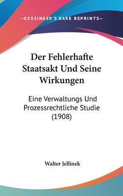 Der Fehlerhafte Staatsakt Und Seine Wirkungen: Eine Verwaltungs Und Prozessrechtliche Studie (1908) - Jellinek, Walter