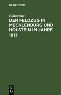 Der Feldzug in Mecklenburg Und Holstein Im Jahre 1813: Ein Beitrag Zur Kriegsgeschichte Dieses Jahres