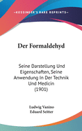 Der Formaldehyd: Seine Darstellung Und Eigenschaften, Seine Anwendung in Der Technik Und Medecin