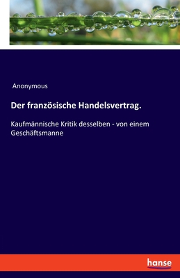 Der franzsische Handelsvertrag.: Kaufm?nnische Kritik desselben - von einem Gesch?ftsmanne - Anonymous