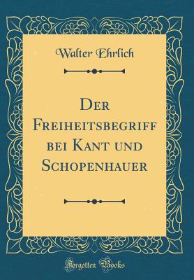 Der Freiheitsbegriff Bei Kant Und Schopenhauer (Classic Reprint) - Ehrlich, Walter