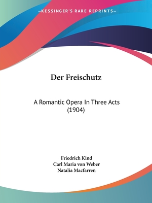 Der Freischutz: A Romantic Opera In Three Acts (1904) - Kind, Friedrich, and Weber, Carl Maria Von, and Macfarren, Natalia (Editor)