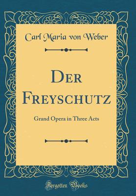 Der Freyschutz: Grand Opera in Three Acts (Classic Reprint) - Weber, Carl Maria Von