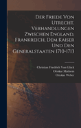 Der Friede Von Utrecht. Verhandlungen Zwischen England, Frankreich, Dem Kaiser Und Den Generalstaaten 1710-1713