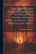Der Gatha's Und Heiligen Gebete Des Altiranischen Volkes (Metrum, Text, Grammatik Und Wortverzeichniss.)
