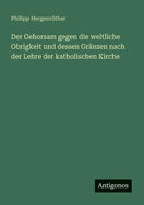 Der Gehorsam Gegen Die Weltliche Obrigkeit Und Dessen Granzen Nach Der Lehre Der Katholischen Kirche (Classic Reprint)