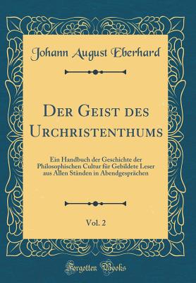 Der Geist Des Urchristenthums, Vol. 2: Ein Handbuch Der Geschichte Der Philosophischen Cultur Fr Gebildete Leser Aus Allen Stnden in Abendgesprchen (Classic Reprint) - Eberhard, Johann August