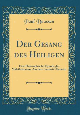 Der Gesang Des Heiligen: Eine Philosophische Episode Des Mah?bh?ratam; Aus Dem Sanskrit ?bersetzt (Classic Reprint) - Deussen, Paul