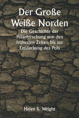 Der Gro?e Wei?e Norden Die Geschichte der Polarforschung von den fr?hesten Zeiten bis zur Entdeckung des Pols - Wright, Helen S