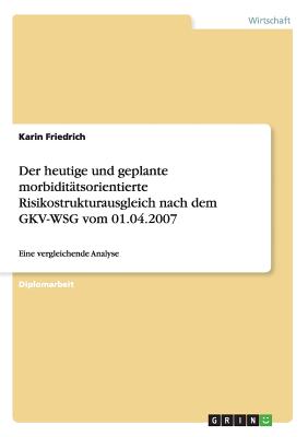 Der heutige und geplante morbiditatsorientierte Risikostrukturausgleich nach dem GKV-WSG vom 01.04.2007: Eine vergleichende Analyse - Friedrich, Karin