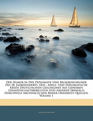 Der Humor in Der Diplomatie Und Regierungskunde Des 18. Jahrhunderts: Hof-, Adels- Und Diplomatische Kreise Deutschlands Geschildert Aus Geheimen Gesandtschaftsberichten Und Anderen Ebenfalls Durchwegs Archivalischen Bisher Unedirten Quellen; Volume 1 - Brunner, Sebastian