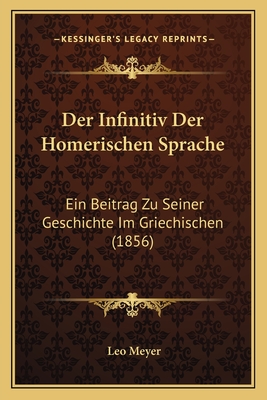 Der Infinitiv Der Homerischen Sprache: Ein Beitrag Zu Seiner Geschichte Im Griechischen (1856) - Meyer, Leo