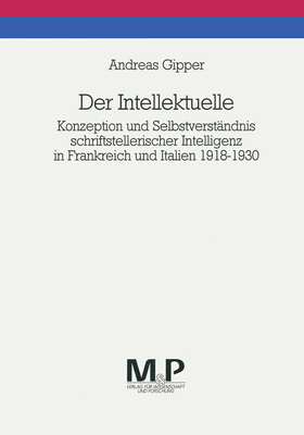 Der Intellektuelle: Konzeption Und Selbstverstandnis Schriftstellerischer Intelligenz in Frankreich Und Italien 1918-1930. M&p Schriftenreihe - Gipper, Andreas