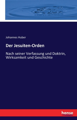 Der Jesuiten-Orden: Nach seiner Verfassung und Doktrin, Wirksamkeit und Geschichte - Huber, Johannes