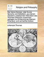 Der Kleine Kempis, Oder Kurze Spruche Und Gebatlein, Aus Denen Meistens Unbekannten Wercklein Des Thomae a Kempis Zusammen Getragen Zur Erbauung Der Kleinen. Virte [Sic], Und Vermehrte Edition.