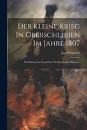 Der Kleine Krieg In Oberschlesien Im Jahre 1807: Ein Beitrag Zur Geschichte Des Bayerischen Heeres...