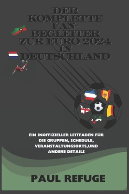 Der komplette Fan-Begleiter zur EURO 2024 in Deutschland: Ein inoffizieller Leitfaden fr die Gruppen, Schedule, VeranstaltungsortS, und andere Details - Refuge, Paul