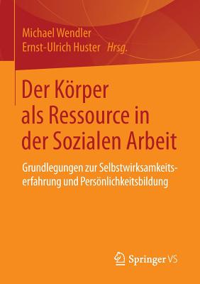 Der Korper ALS Ressource in Der Sozialen Arbeit: Grundlegungen Zur Selbstwirksamkeitserfahrung Und Personlichkeitsbildung - Wendler, Michael (Editor), and Huster, Ernst-Ulrich (Editor)