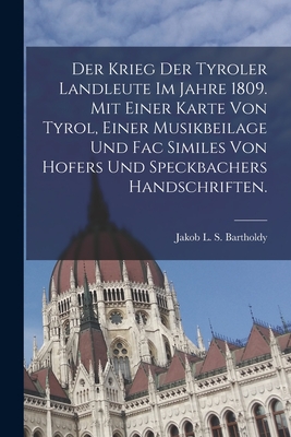 Der Krieg der Tyroler Landleute im Jahre 1809. Mit einer Karte von Tyrol, einer Musikbeilage und Fac Similes von Hofers und Speckbachers Handschriften. - Jakob L S Bartholdy (Creator)