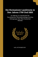 Der Kurmainzer Landsturm in Den Jahren 1799 Und 1800: Ein Beitrag Zur Geschichte Der Franzsischen Revolutionskriege Und Des Unterganges Des Alten Deutschen Reiches (Classic Reprint)